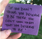 post-it note that says "if you don't think you deserve to be there, you can't show them that you deserve to be.". 